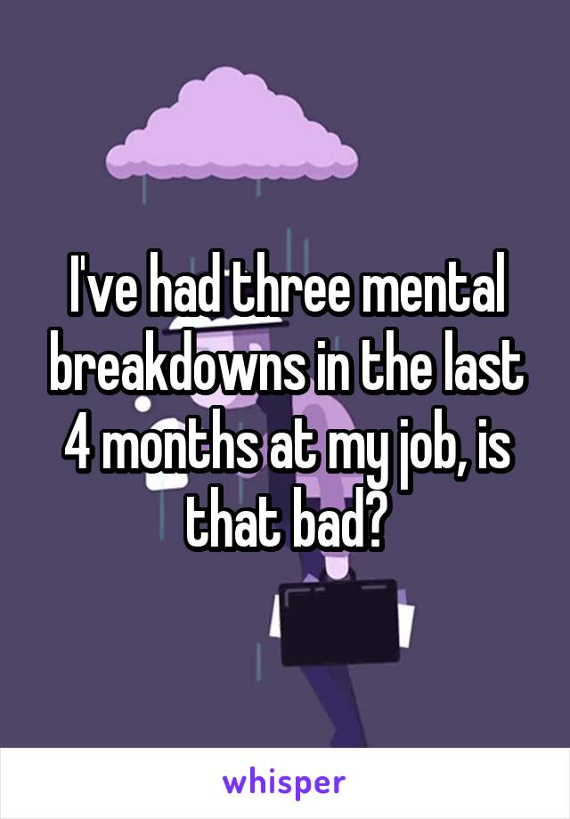 I've had three mental breakdowns in the last 4 months at my job, is that bad?