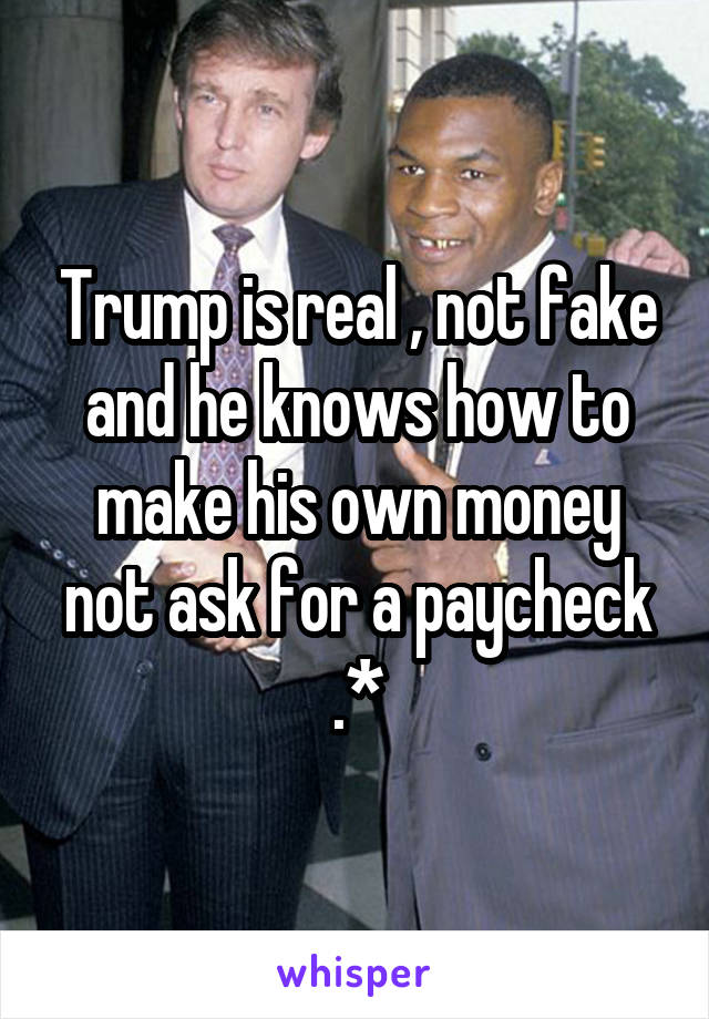 Trump is real , not fake and he knows how to make his own money not ask for a paycheck .*