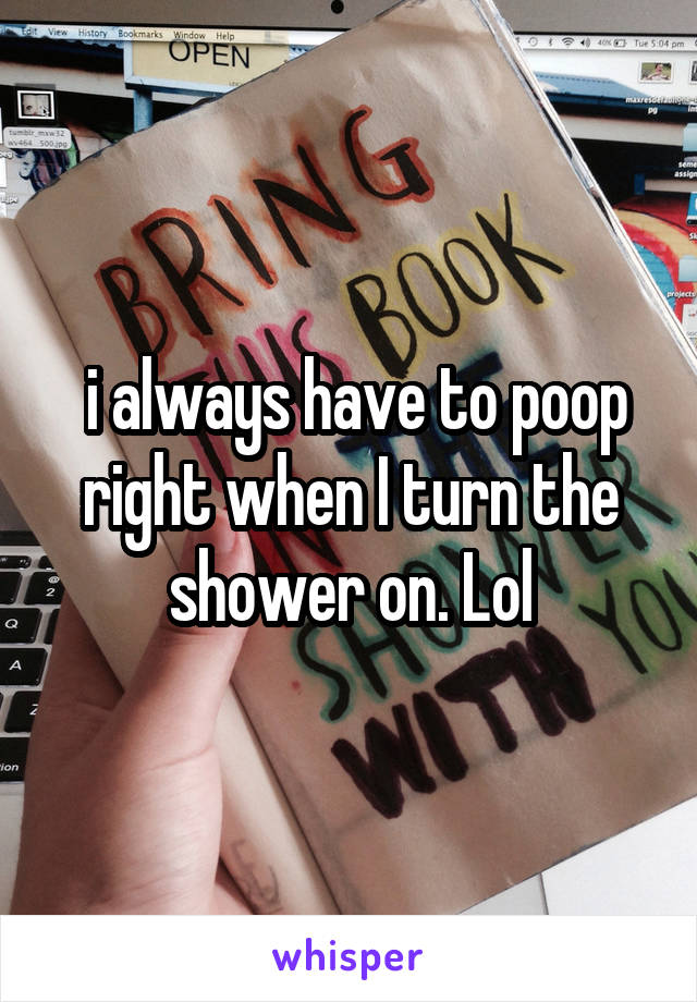 i always have to poop right when I turn the shower on. Lol