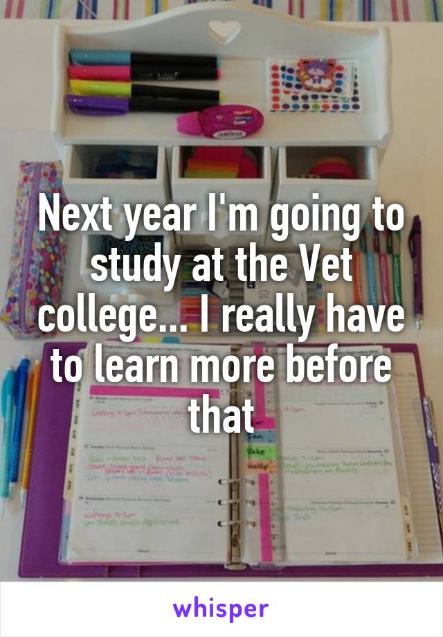 Next year I'm going to study at the Vet college... I really have to learn more before that