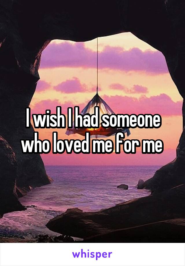 I wish I had someone who loved me for me 