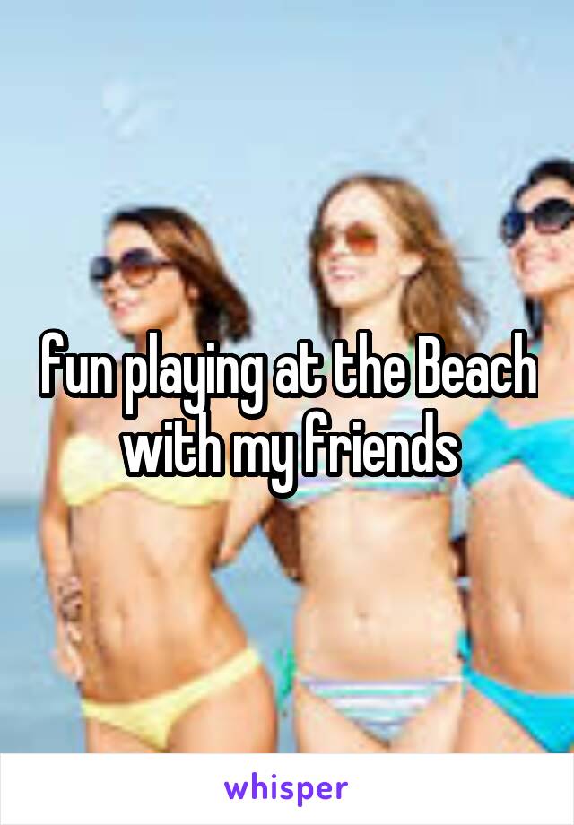 fun playing at the Beach with my friends