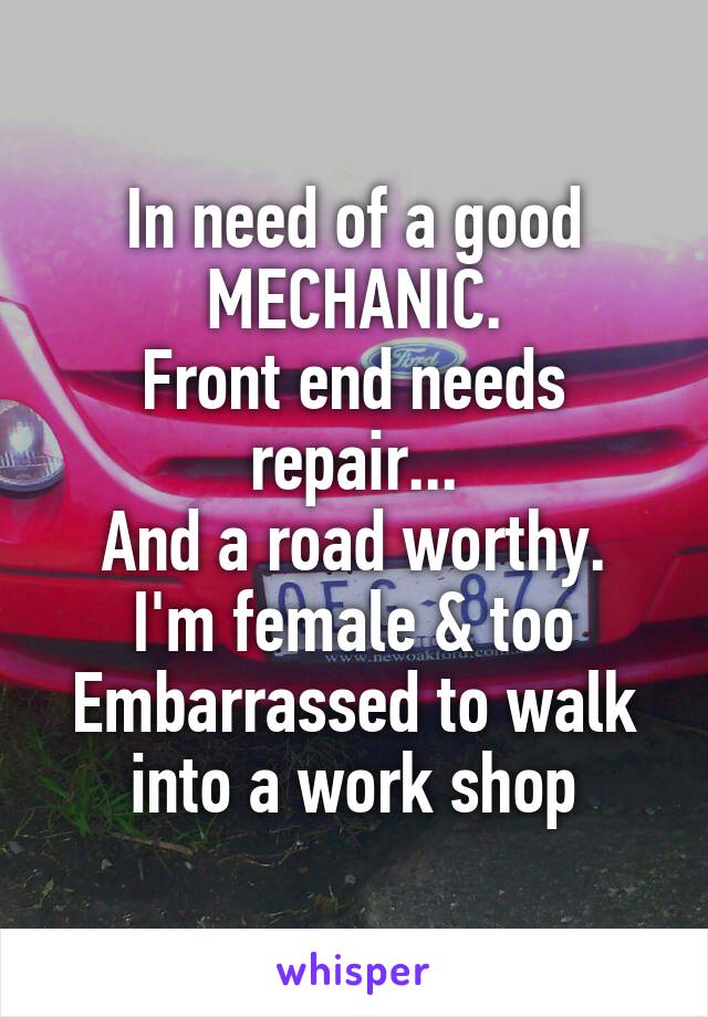 In need of a good
MECHANIC.
Front end needs repair...
And a road worthy.
I'm female & too
Embarrassed to walk into a work shop