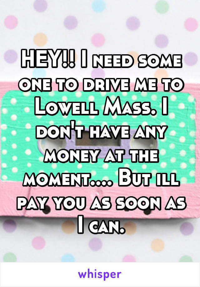 HEY!! I need some one to drive me to Lowell Mass. I don't have any money at the moment.... But ill pay you as soon as I can.