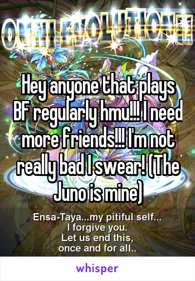 Hey anyone that plays BF regularly hmu!!! I need more friends!!! I'm not really bad I swear! (The Juno is mine)