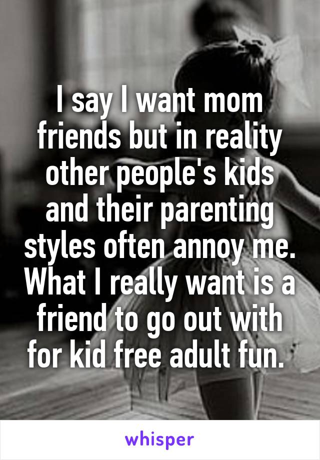 I say I want mom friends but in reality other people's kids and their parenting styles often annoy me. What I really want is a friend to go out with for kid free adult fun. 