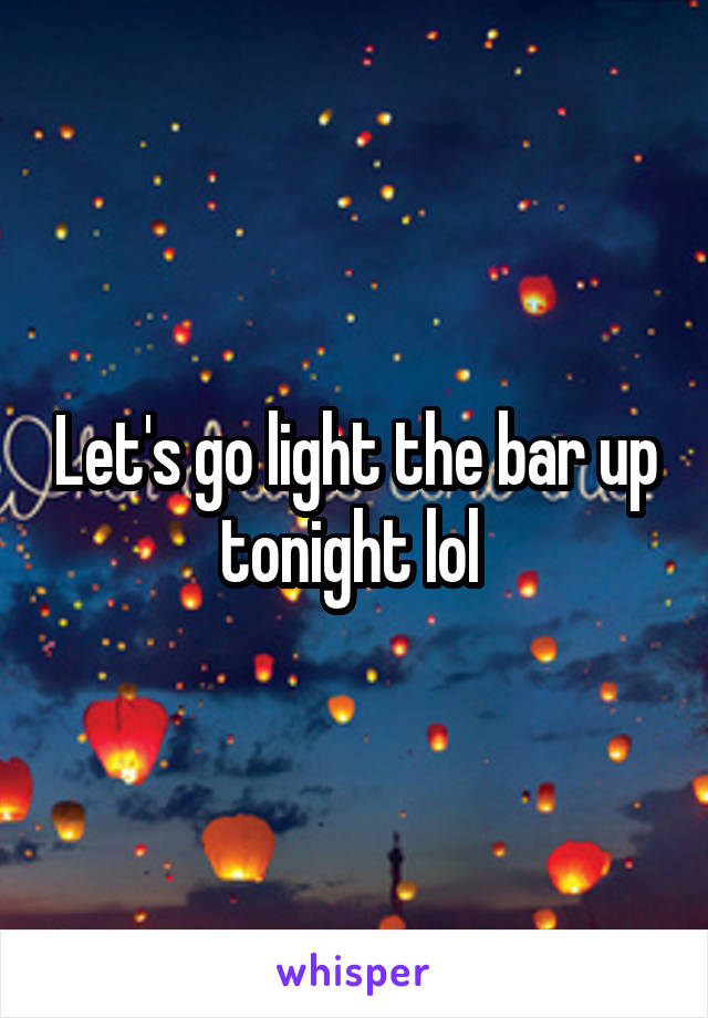 Let's go light the bar up tonight lol 