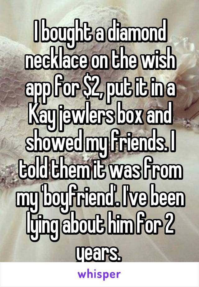 I bought a diamond necklace on the wish app for $2, put it in a Kay jewlers box and showed my friends. I told them it was from my 'boyfriend'. I've been lying about him for 2 years. 