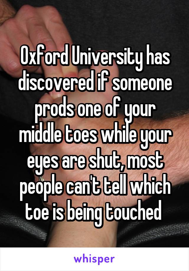 Oxford University has discovered if someone prods one of your middle toes while your eyes are shut, most people can't tell which toe is being touched 