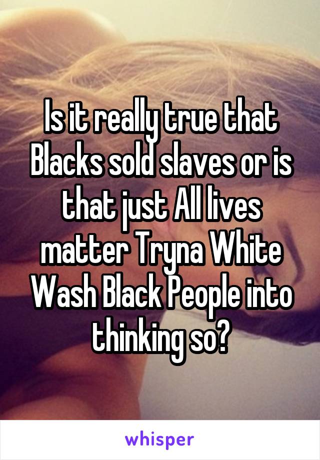 Is it really true that Blacks sold slaves or is that just All lives matter Tryna White Wash Black People into thinking so?