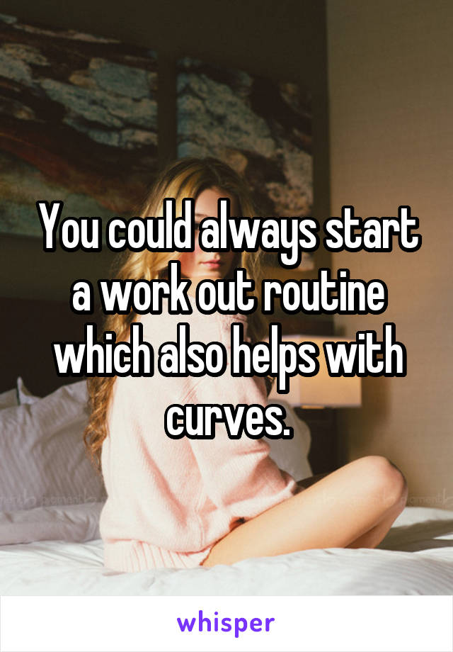 You could always start a work out routine which also helps with curves.