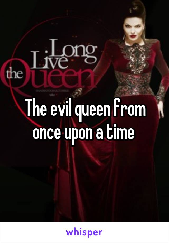The evil queen from once upon a time 