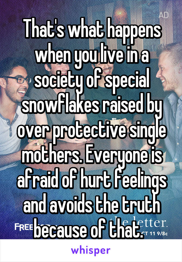 That's what happens when you live in a society of special snowflakes raised by over protective single mothers. Everyone is afraid of hurt feelings and avoids the truth because of that.  
