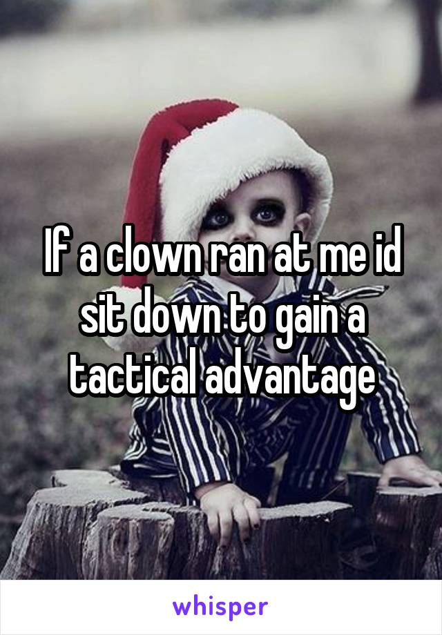 If a clown ran at me id sit down to gain a tactical advantage