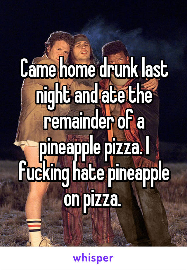 Came home drunk last night and ate the remainder of a pineapple pizza. I fucking hate pineapple on pizza. 