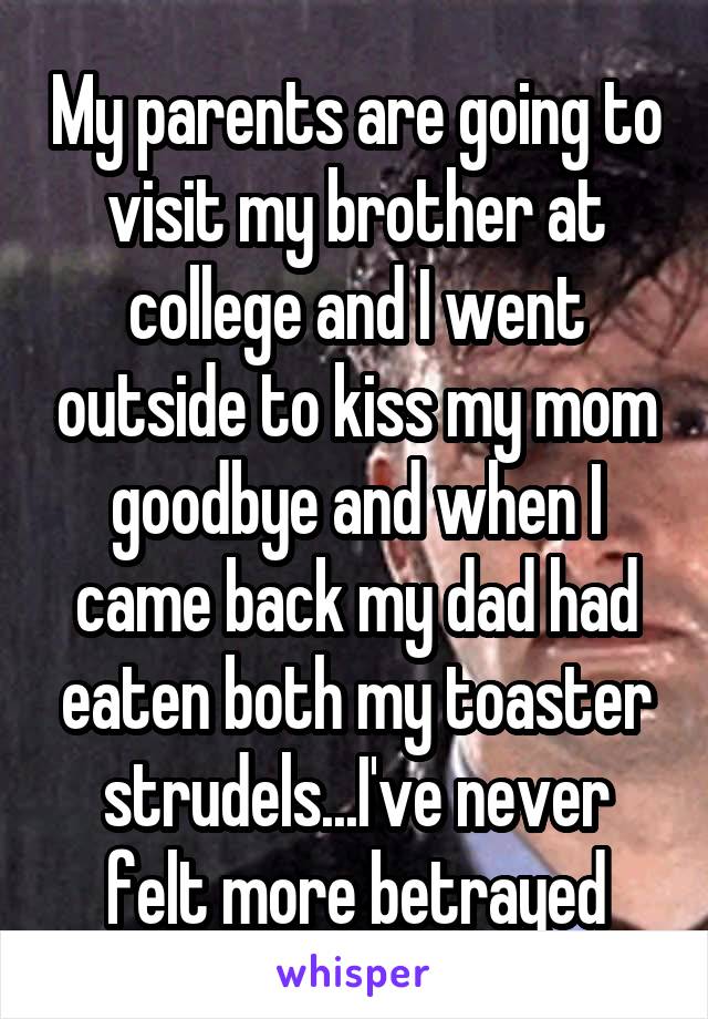 My parents are going to visit my brother at college and I went outside to kiss my mom goodbye and when I came back my dad had eaten both my toaster strudels...I've never felt more betrayed