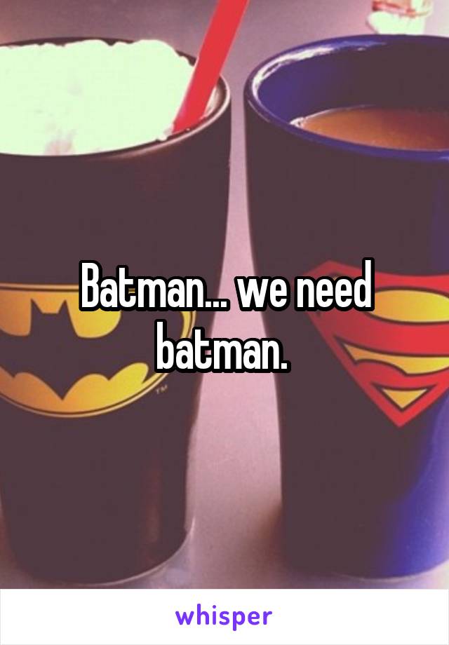 Batman... we need batman. 