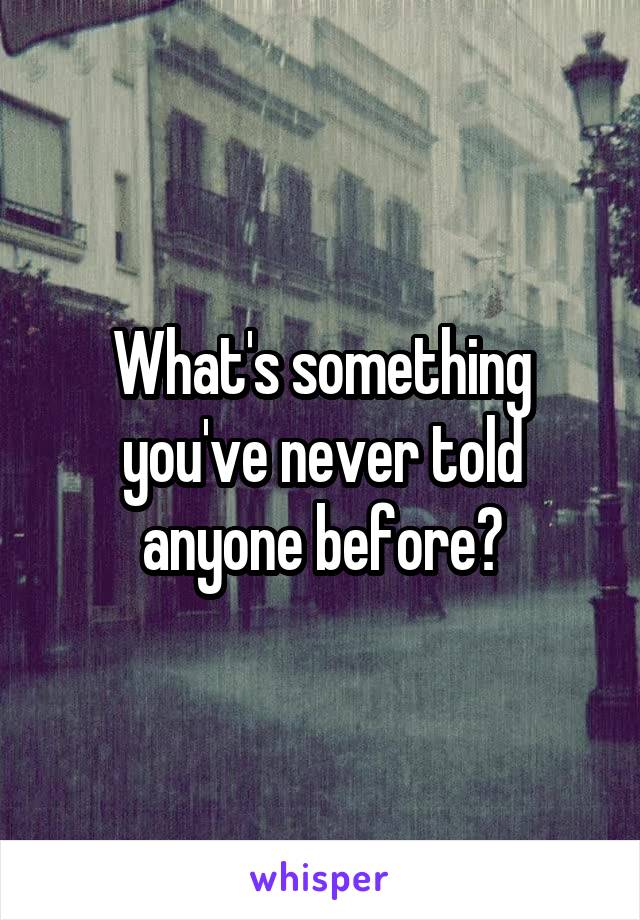 What's something you've never told anyone before?