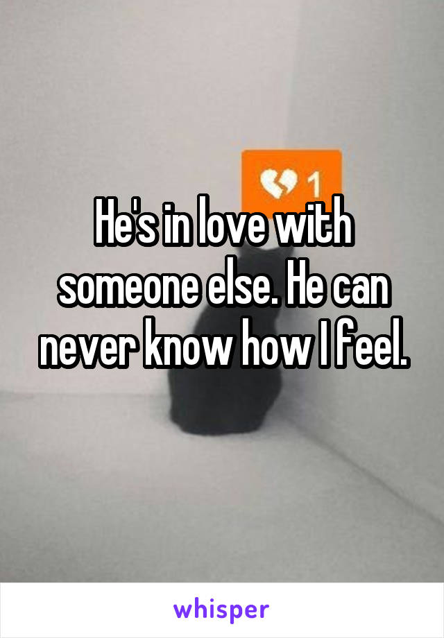 He's in love with someone else. He can never know how I feel.
