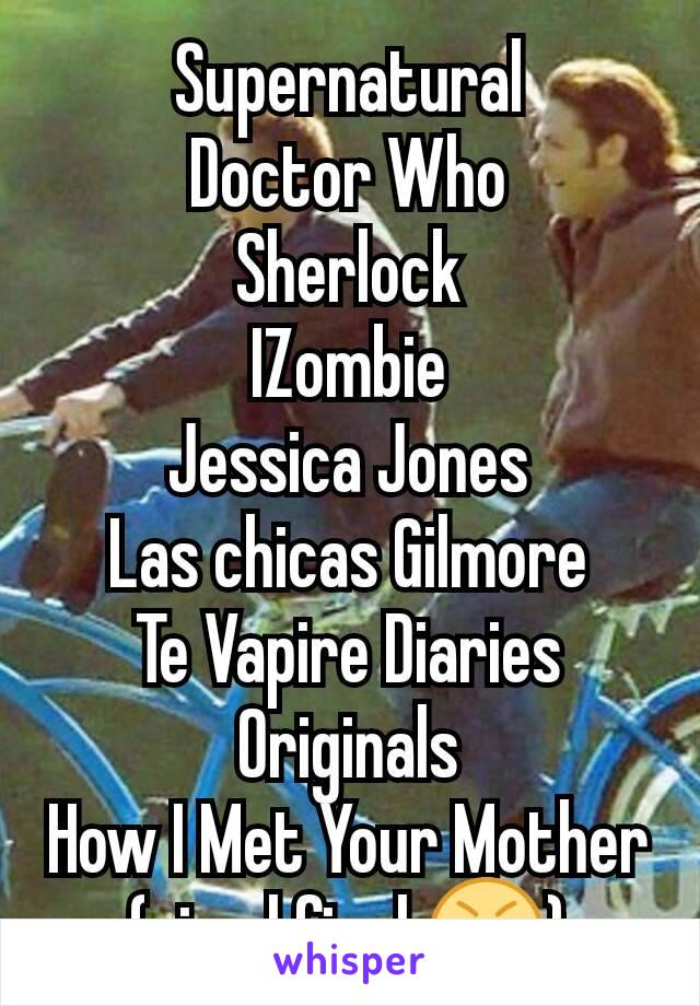 Supernatural
Doctor Who
Sherlock
IZombie
Jessica Jones
Las chicas Gilmore
Te Vapire Diaries
Originals
How I Met Your Mother (sin el final 😡)