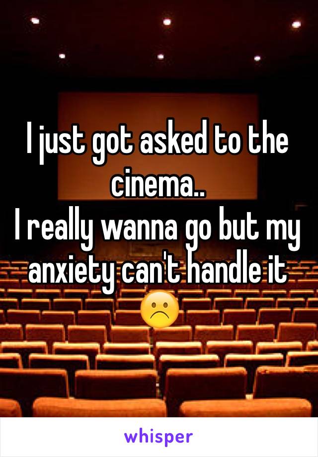 I just got asked to the cinema..
I really wanna go but my anxiety can't handle it ☹️