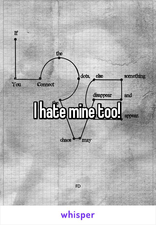 I hate mine too! 