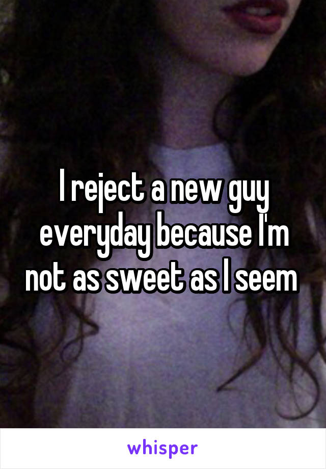 I reject a new guy everyday because I'm not as sweet as I seem 