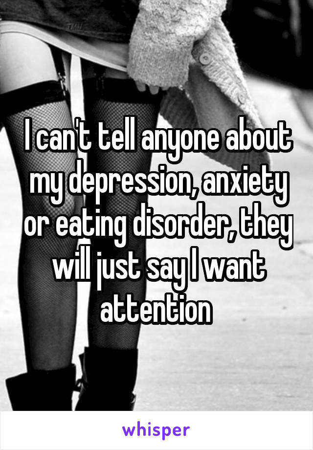 I can't tell anyone about my depression, anxiety or eating disorder, they will just say I want attention 