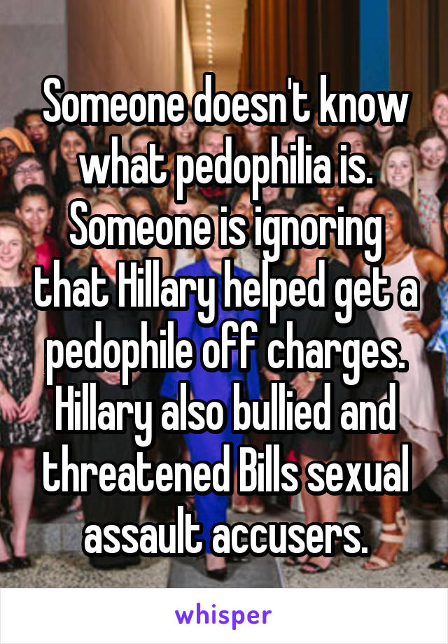 Someone doesn't know what pedophilia is. Someone is ignoring that Hillary helped get a pedophile off charges. Hillary also bullied and threatened Bills sexual assault accusers.
