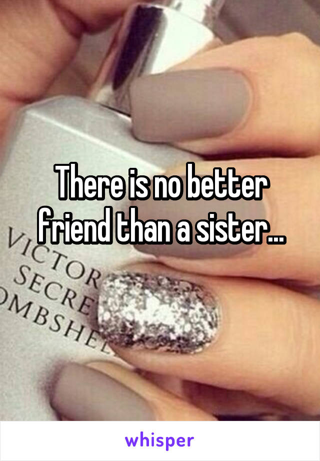 There is no better friend than a sister...
