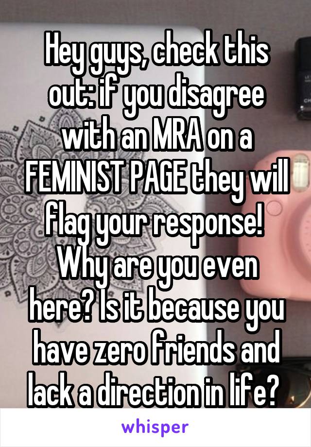 Hey guys, check this out: if you disagree with an MRA on a FEMINIST PAGE they will flag your response! 
Why are you even here? Is it because you have zero friends and lack a direction in life? 
