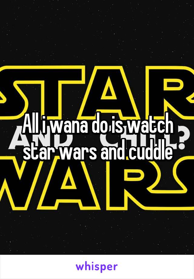 All i wana do is watch star wars and cuddle