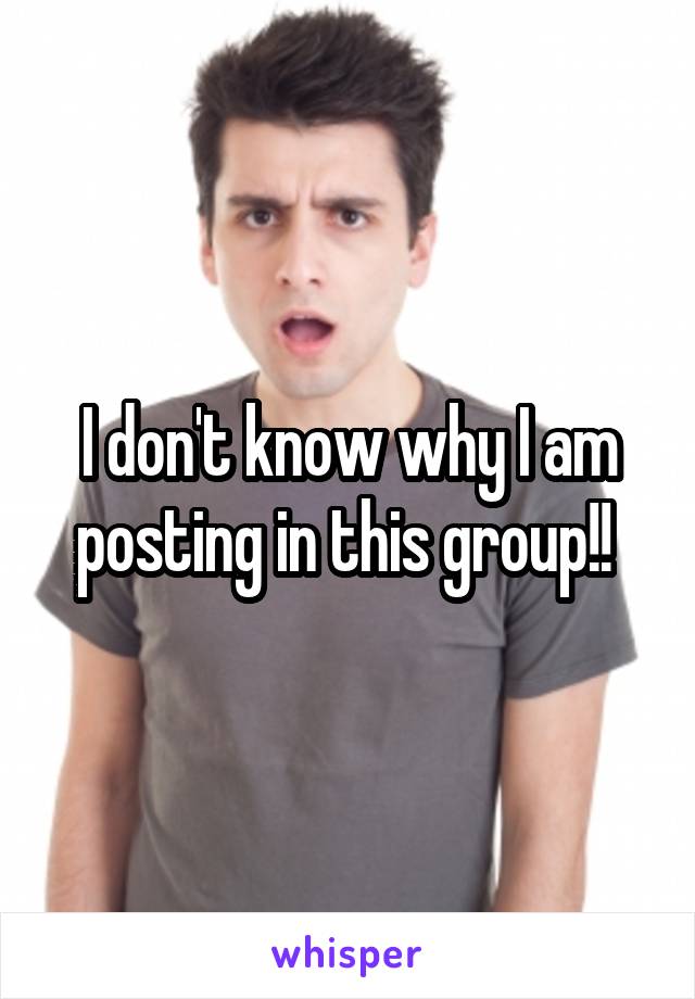 I don't know why I am posting in this group!! 