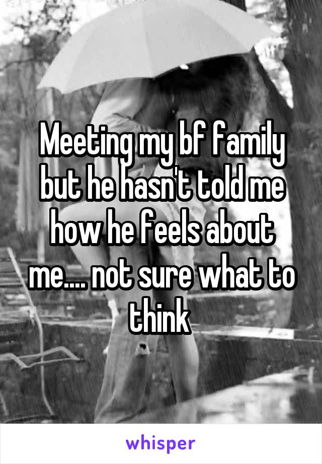 Meeting my bf family but he hasn't told me how he feels about me.... not sure what to think 