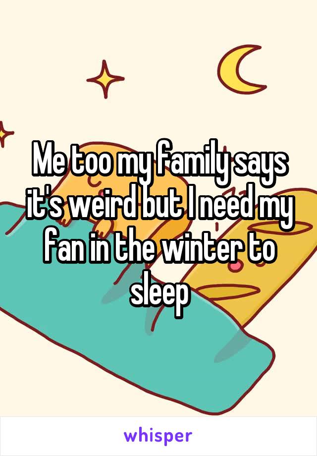 Me too my family says it's weird but I need my fan in the winter to sleep