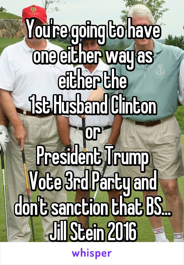 You're going to have one either way as either the
1st Husband Clinton
or
President Trump
Vote 3rd Party and don't sanction that BS...
Jill Stein 2016