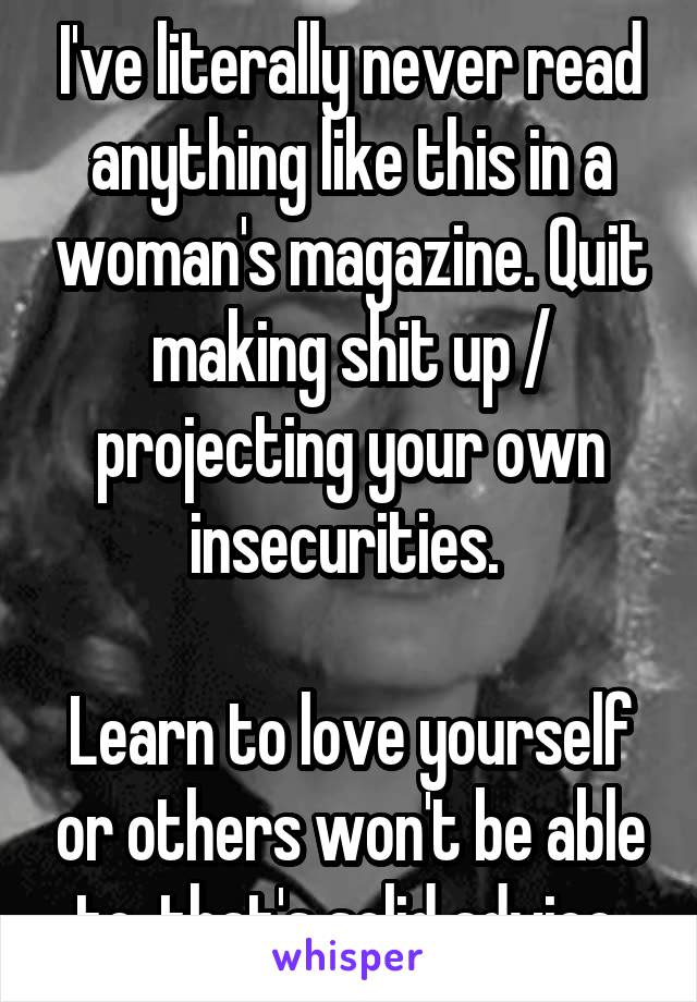 I've literally never read anything like this in a woman's magazine. Quit making shit up / projecting your own insecurities. 

Learn to love yourself or others won't be able to, that's solid advice.