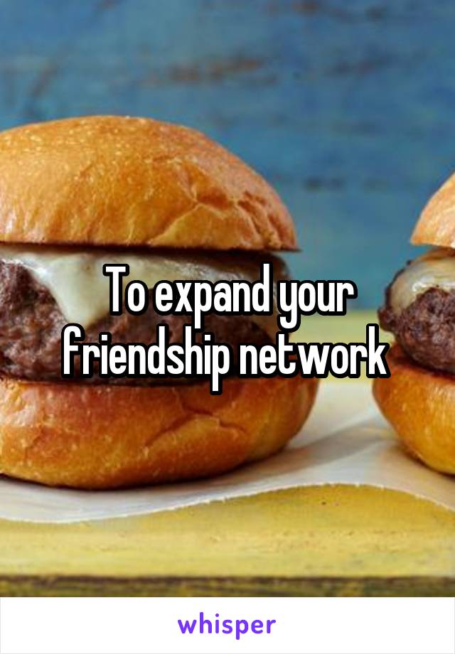 To expand your friendship network 