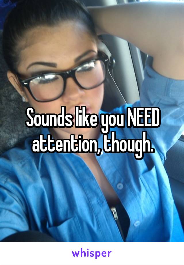 Sounds like you NEED attention, though.