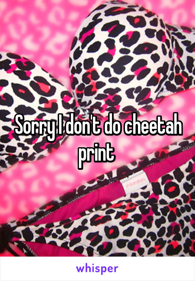 Sorry I don't do cheetah print 