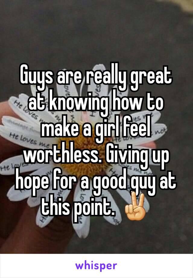 Guys are really great at knowing how to make a girl feel worthless. Giving up hope for a good guy at this point. ✌
