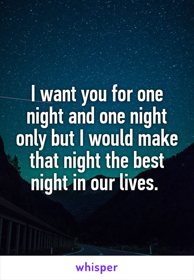 I want you for one night and one night only but I would make that night the best night in our lives. 