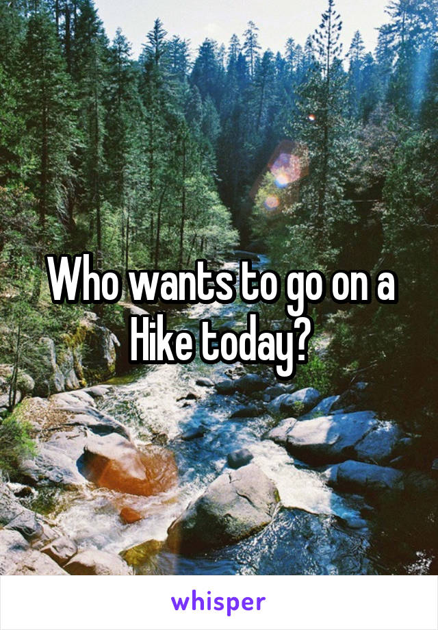 Who wants to go on a Hike today?