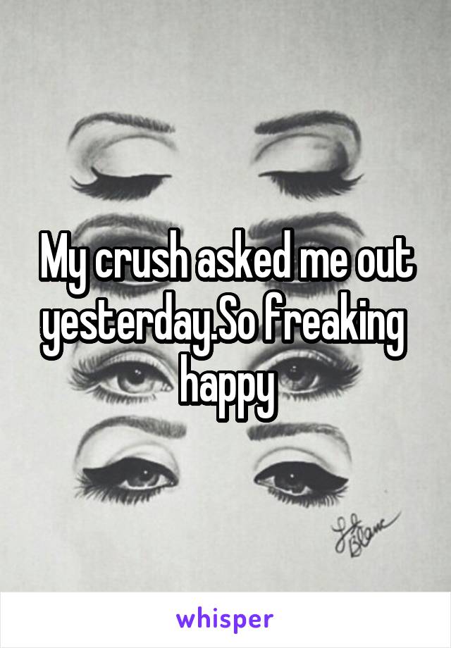 My crush asked me out yesterday.So freaking  happy