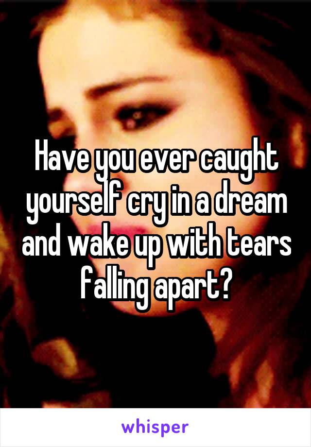 Have you ever caught yourself cry in a dream and wake up with tears falling apart?