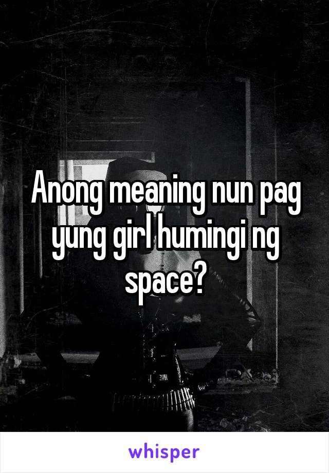 Anong meaning nun pag yung girl humingi ng space?
