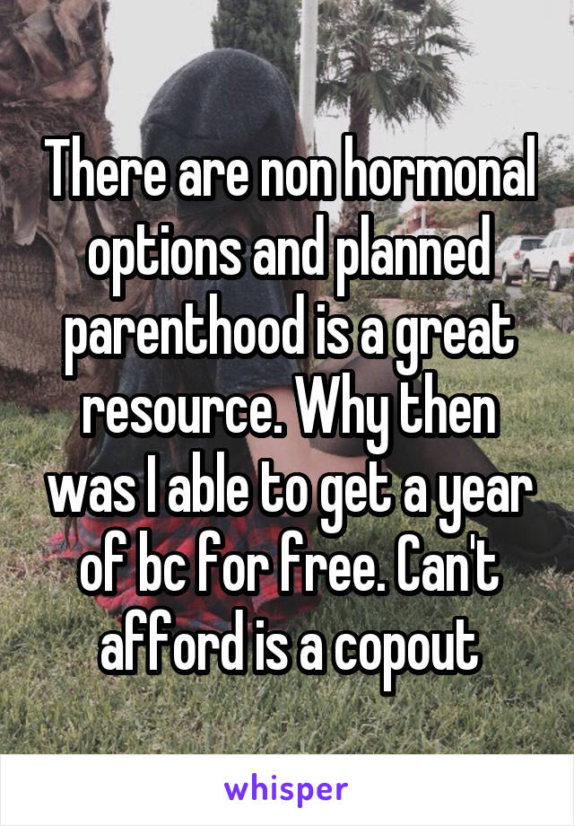 There are non hormonal options and planned parenthood is a great resource. Why then was I able to get a year of bc for free. Can't afford is a copout