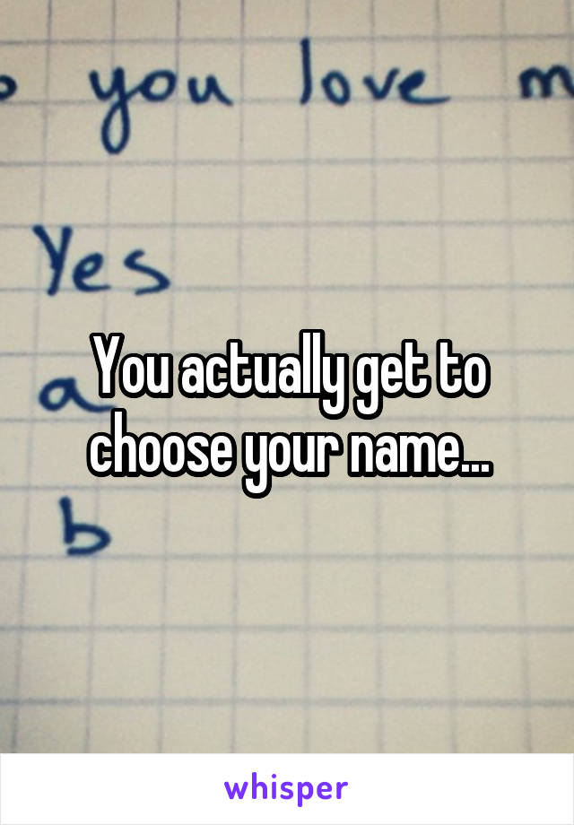 You actually get to choose your name...