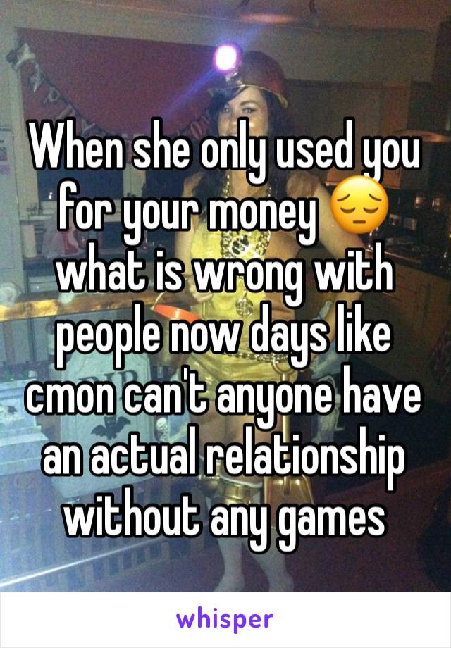 When she only used you for your money 😔 what is wrong with people now days like cmon can't anyone have an actual relationship without any games