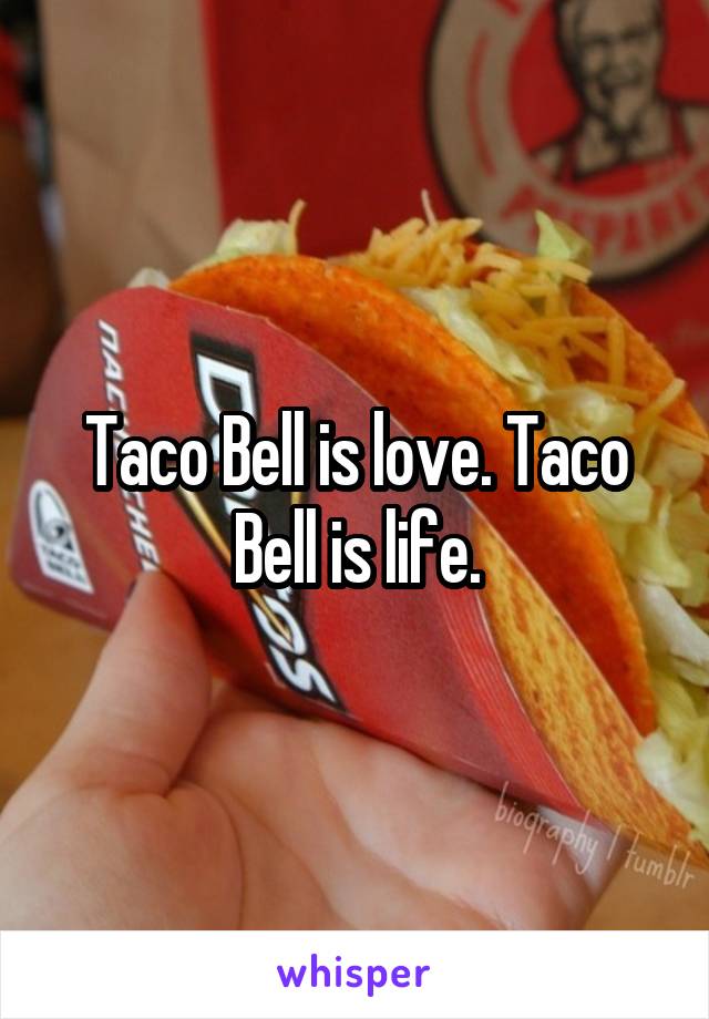 Taco Bell is love. Taco Bell is life.